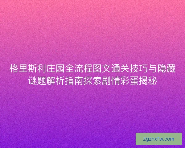 格里斯利庄园全流程图文通关技巧与隐藏谜题解析指南探索剧情彩蛋揭秘