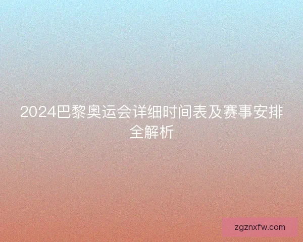 2024巴黎奥运会详细时间表及赛事安排全解析