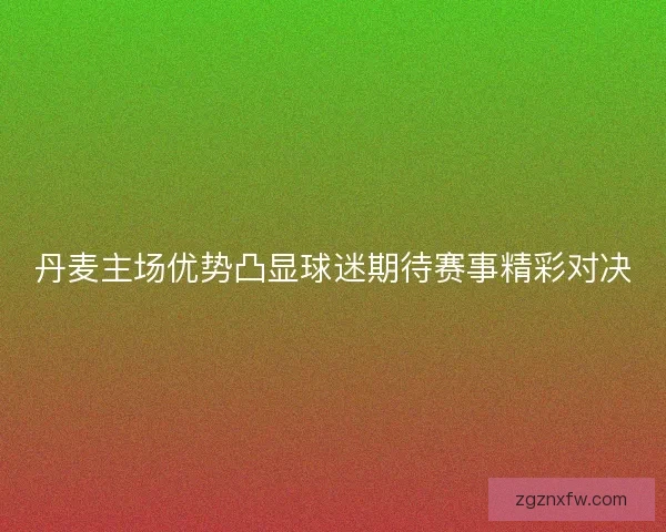 丹麦主场优势凸显球迷期待赛事精彩对决