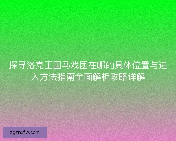 探寻洛克王国马戏团在哪的具体位置与进入方法指南全面解析攻略详解