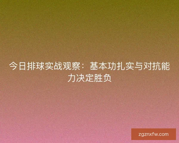 今日排球实战观察：基本功扎实与对抗能力决定胜负