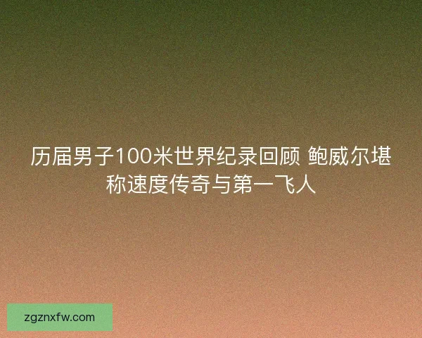 历届男子100米世界纪录回顾 鲍威尔堪称速度传奇与第一飞人